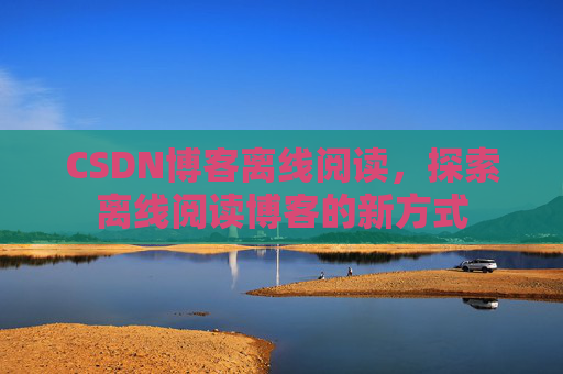 CSDN博客离线阅读，探索离线阅读博客的新方式